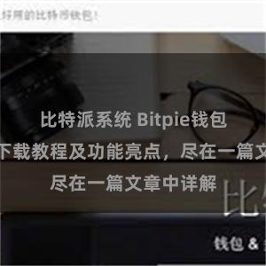 比特派系统 Bitpie钱包最新版本下载教程及功能亮点，尽在一篇文章中详解