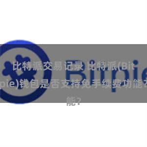 比特派交易记录 比特派(Bitpie)钱包是否支持免手续费功能？