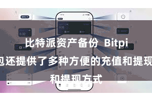 比特派资产备份  Bitpie钱包还提供了多种方便的充值和提现方式